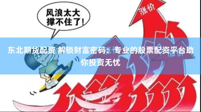 东北期货配资 解锁财富密码：专业的股票配资平台助你投资无忧