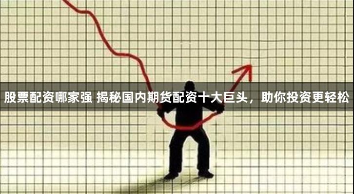 股票配资哪家强 揭秘国内期货配资十大巨头，助你投资更轻松