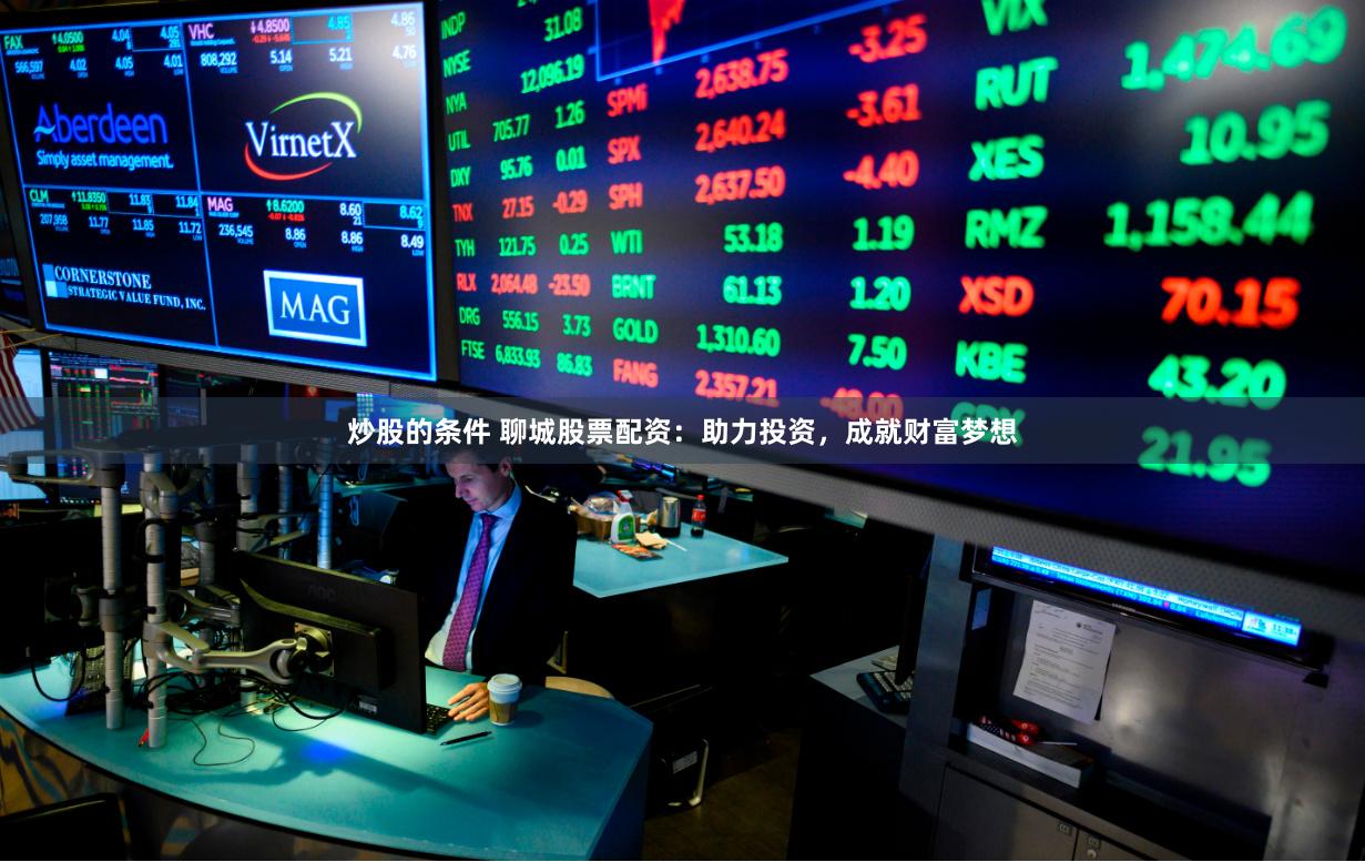 炒股的条件 聊城股票配资：助力投资，成就财富梦想